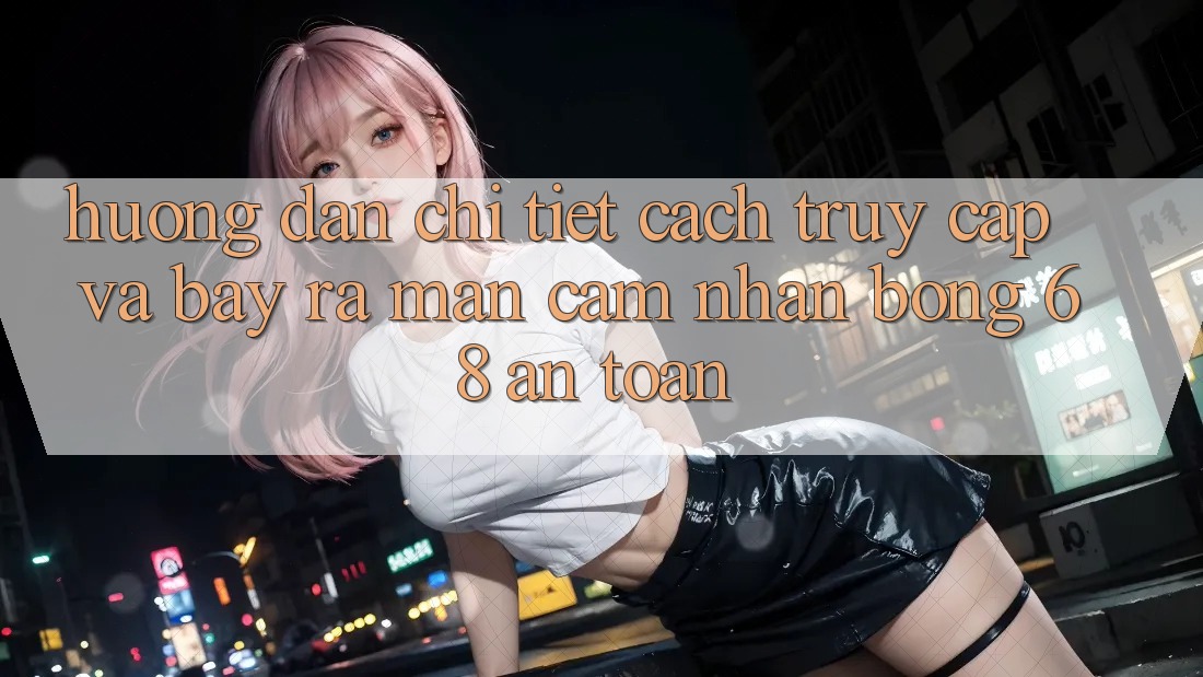 Hướng Dẫn Chi Tiết Cách Truy Cập Và Bày ra màn Cảm nhận bong 68 An Toàn