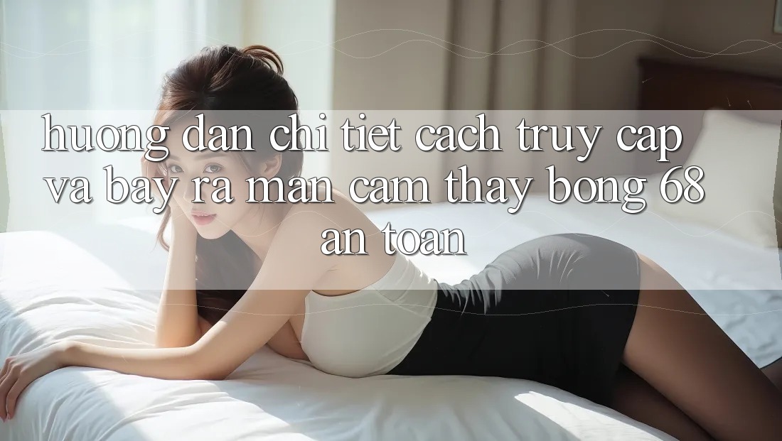 Hướng Dẫn Chi Tiết Cách Truy Cập Và Bày ra màn Cảm thấy bong 68 An Toàn Hướng Dẫn Chi Tiết Cách Truy Cập Và Bày ra màn Cảm thấy bong 68 An Toàn
