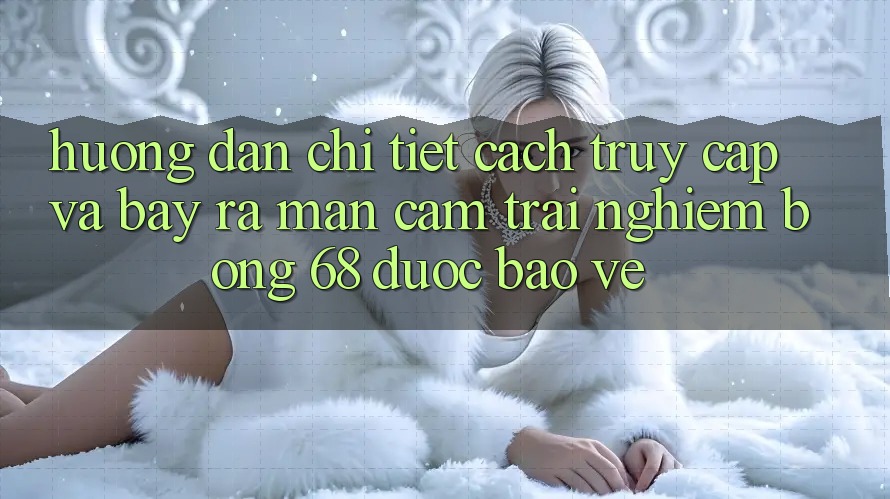 Hướng Dẫn Chi Tiết Cách Truy Cập Và Bày ra màn Cảm trải nghiệm bong 68 Được bảo vệ