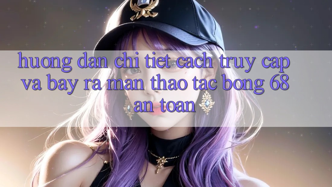 Hướng Dẫn Chi Tiết Cách Truy Cập Và Bày ra màn Thao tác bong 68 An Toàn