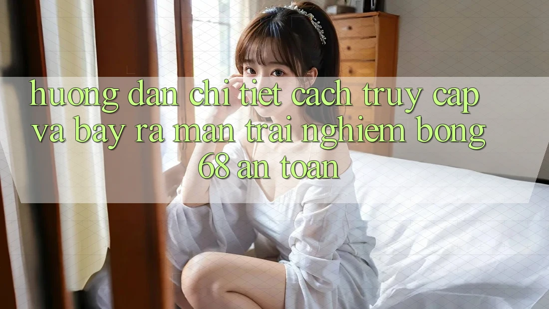 Hướng dẫn Chi Tiết Cách Truy Cập Và Bày ra màn Trải nghiệm bong 68 An Toàn