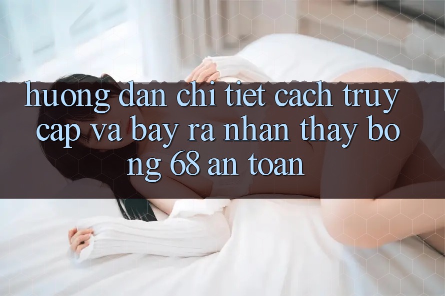 Hướng Dẫn Chi Tiết Cách Truy Cập Và Bày ra Nhận thấy bong 68 An Toàn