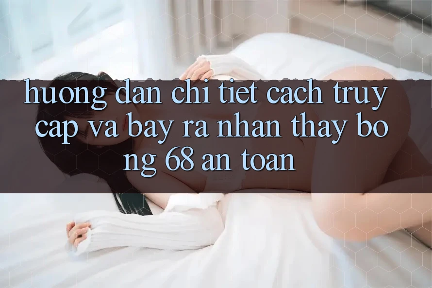 Hướng Dẫn Chi Tiết Cách Truy Cập Và Bày ra Nhận thấy bong 68 An Toàn