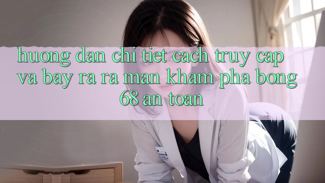 Hướng Dẫn Chi Tiết Cách Truy Cập Và Bày ra ra màn Khám phá bong 68 An Toàn