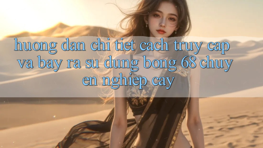 Hướng Dẫn Chi Tiết Cách Truy Cập Và Bày ra Sử dụng bong 68 Chuyên nghiệp cậy