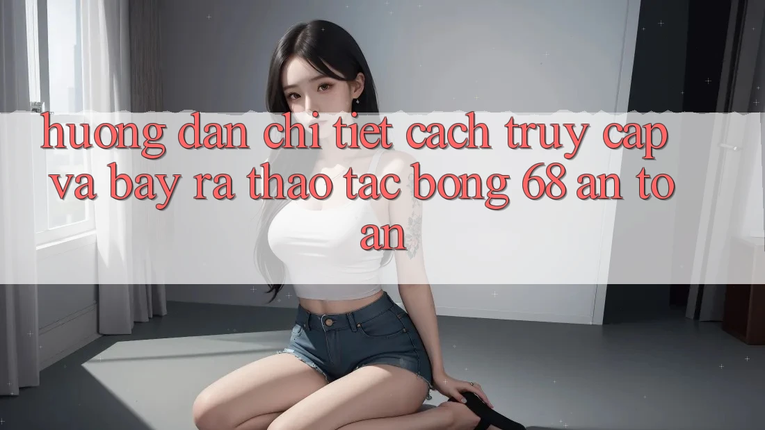Hướng dẫn Chi Tiết Cách Truy Cập Và Bày ra Thao tác bong 68 An Toàn Hướng dẫn Chi Tiết Cách Truy Cập Và Bày ra Thao tác bong 68 An Toàn