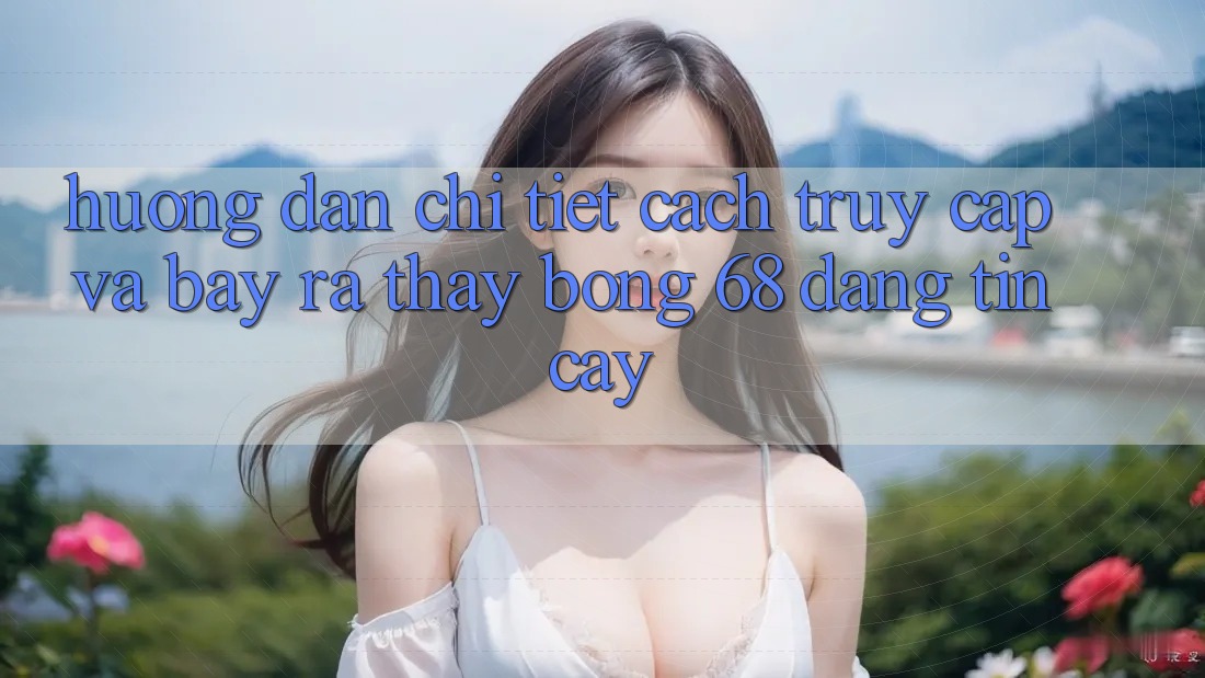 Hướng dẫn Chi Tiết Cách Truy Cập Và Bày ra Thấy bong 68 Đáng tin cậy