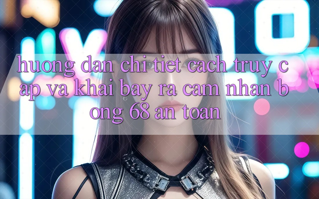 Hướng Dẫn Chi Tiết Cách Truy Cập Và Khai bày ra Cảm nhận bong 68 An Toàn