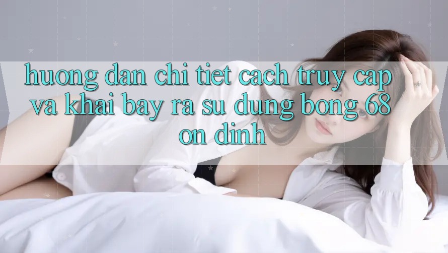 Hướng Dẫn Chi Tiết Cách Truy Cập Và Khai bày ra Sử dụng bong 68 Ổn định