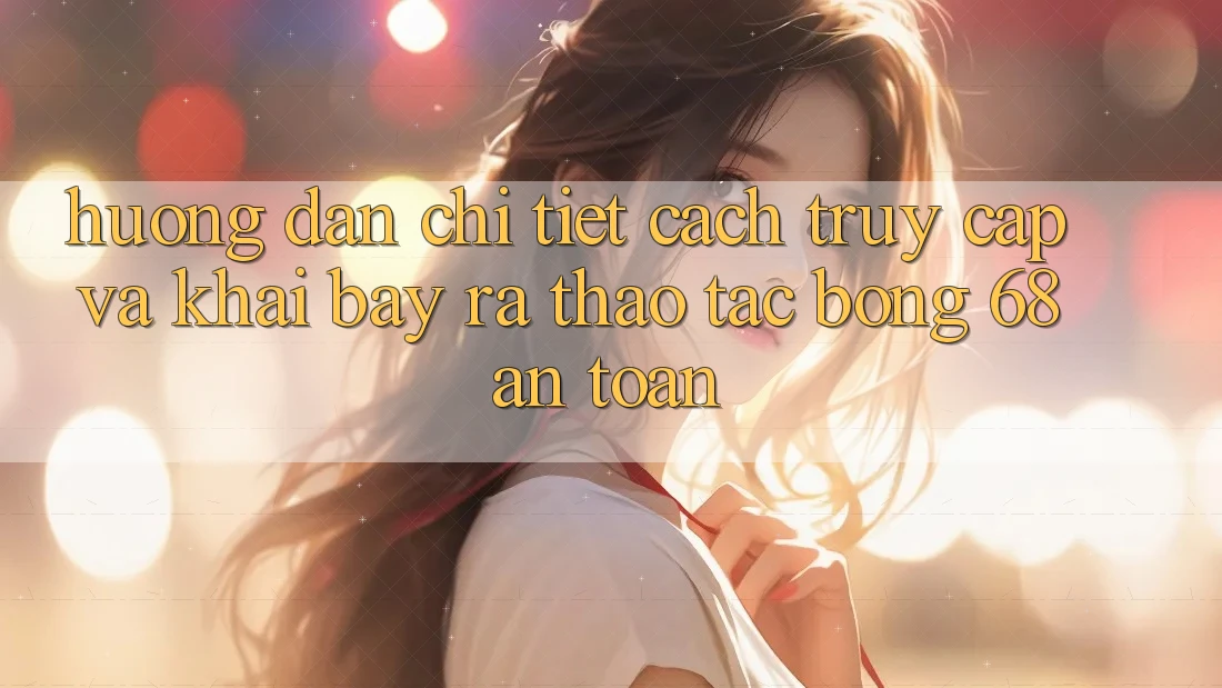 Hướng Dẫn Chi Tiết Cách Truy Cập Và Khai bày ra Thao tác bong 68 An Toàn