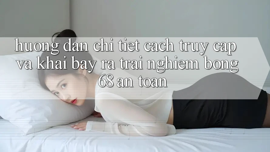 Hướng Dẫn Chi Tiết Cách Truy Cập Và Khai bày ra Trải Nghiệm bong 68 An Toàn