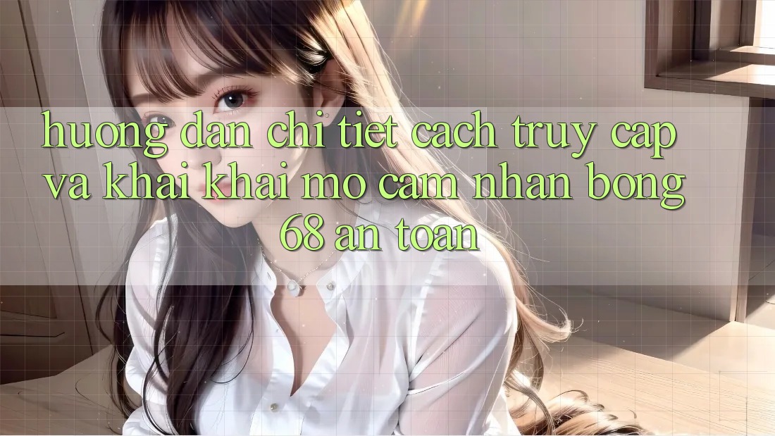 Hướng Dẫn Chi Tiết Cách Truy Cập Và Khai khai mở Cảm nhận bong 68 An Toàn