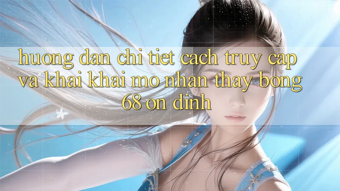 Hướng Dẫn Chi Tiết Cách Truy Cập Và Khai khai mở Nhận thấy bong 68 Ổn định