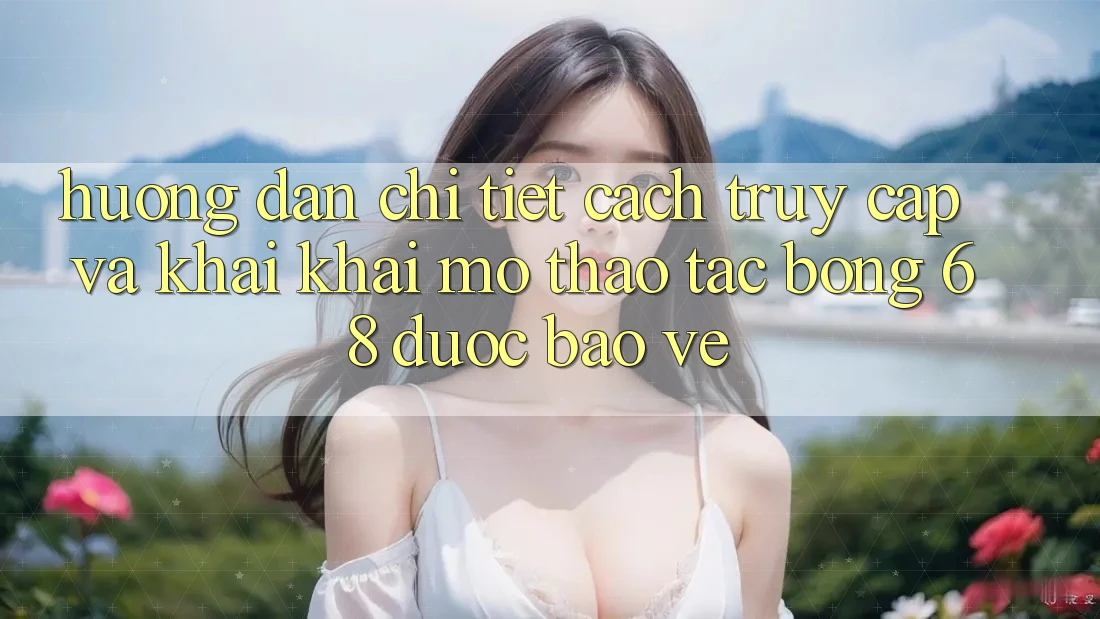 Hướng Dẫn Chi Tiết Cách Truy Cập Và Khai khai mở Thao tác bong 68 Được bảo vệ