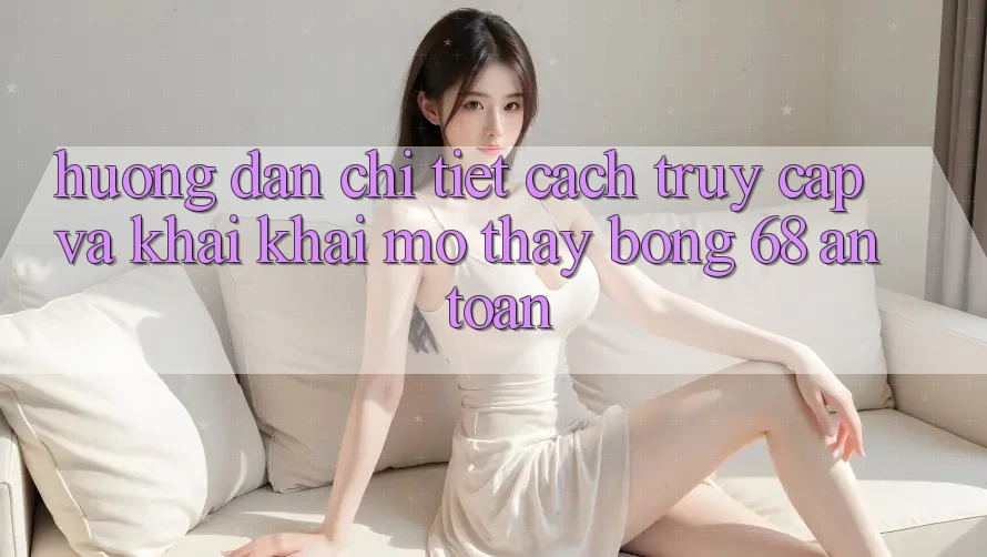 Hướng Dẫn Chi Tiết Cách Truy Cập Và Khai khai mở Thấy bong 68 An Toàn Hướng Dẫn Chi Tiết Cách Truy Cập Và Khai khai mở Thấy bong 68 An Toàn