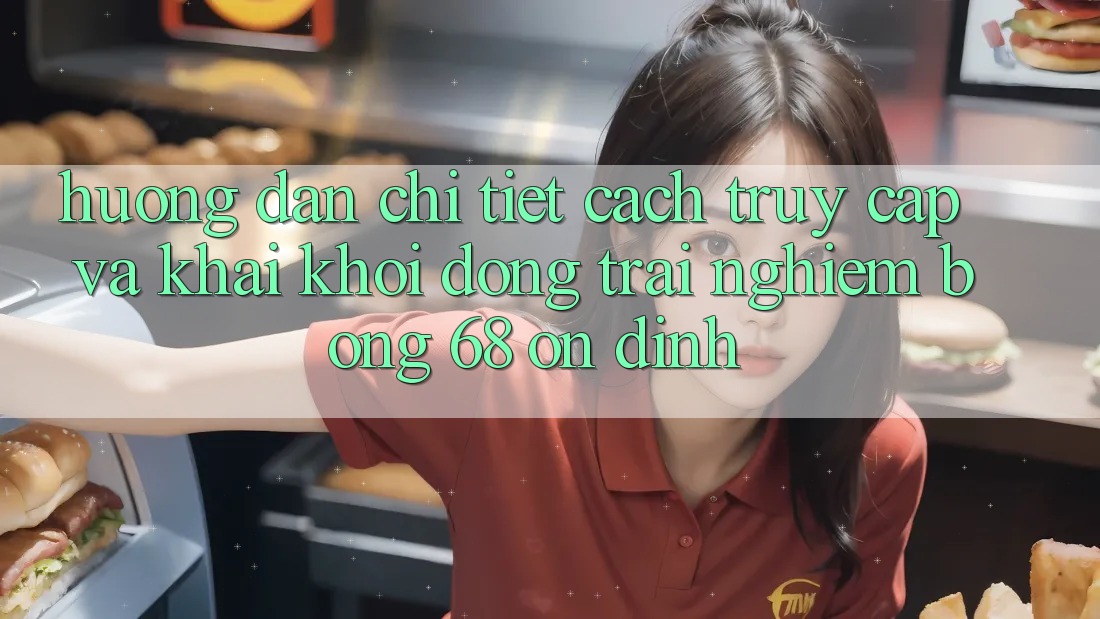 Hướng Dẫn Chi Tiết Cách Truy Cập Và Khai khởi động Trải Nghiệm bong 68 Ổn định