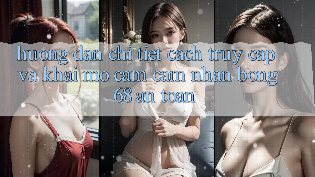 Hướng Dẫn Chi Tiết Cách Truy Cập Và Khai mở Cảm cảm nhận bong 68 An Toàn
