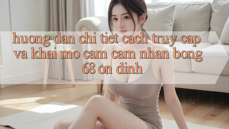 Hướng Dẫn Chi Tiết Cách Truy Cập Và Khai mở Cảm cảm nhận bong 68 Ổn định