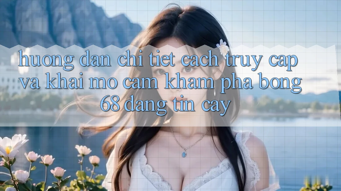 Hướng Dẫn Chi Tiết Cách Truy Cập Và Khai mở Cảm khám phá bong 68 Đáng tin cậy