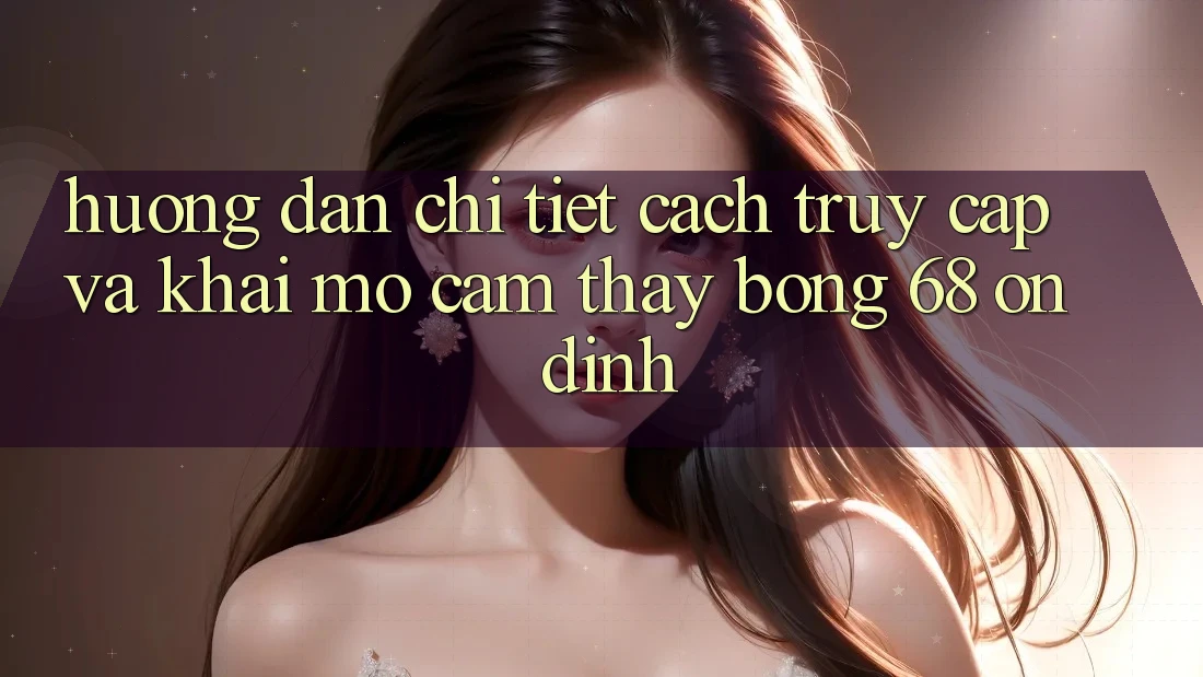 Hướng Dẫn Chi Tiết Cách Truy Cập Và Khai mở Cảm thấy bong 68 Ổn định