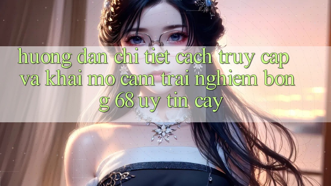 Hướng Dẫn Chi Tiết Cách Truy Cập Và Khai mở Cảm trải nghiệm bong 68 Uy tín cậy