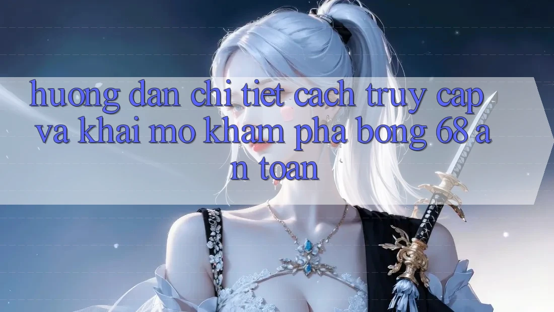 Hướng Dẫn Chi Tiết Cách Truy Cập Và Khai mở Khám phá bong 68 An Toàn