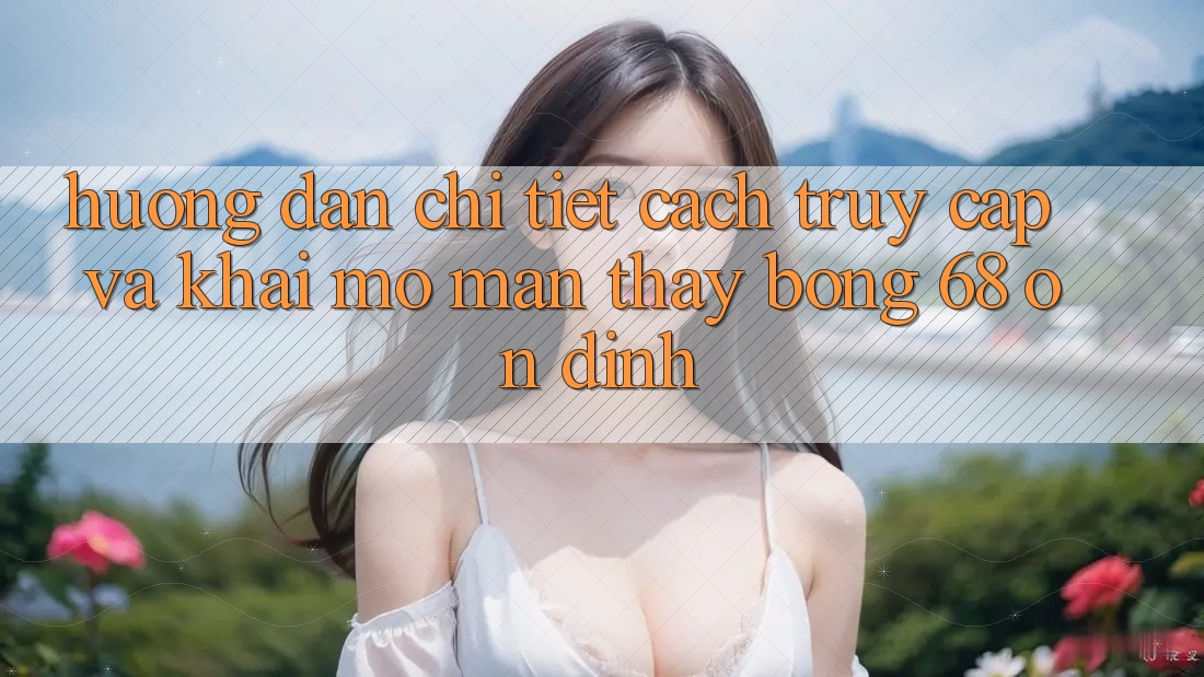 Hướng Dẫn Chi Tiết Cách Truy Cập Và Khai mở màn Thấy bong 68 Ổn định