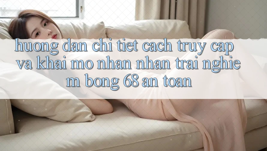 Hướng Dẫn Chi Tiết Cách Truy Cập Và Khai mở Nhận nhận trải nghiệm bong 68 An Toàn