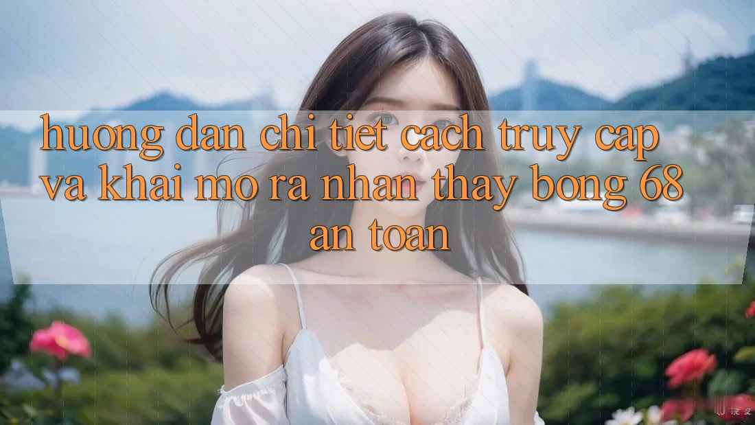 Hướng Dẫn Chi Tiết Cách Truy Cập Và Khai mở ra Nhận thấy bong 68 An Toàn