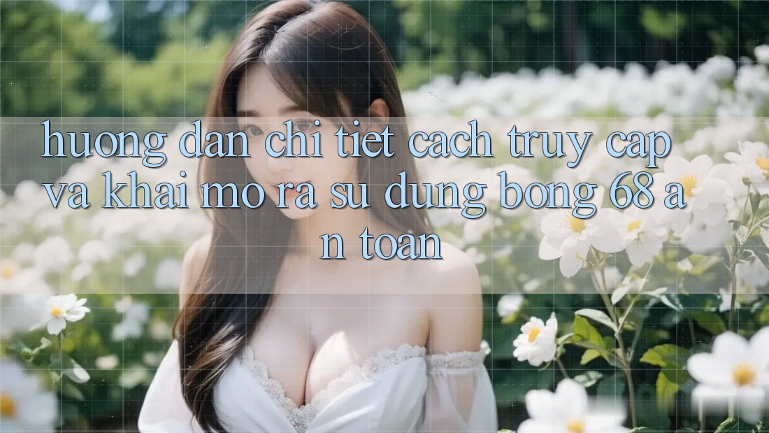 Hướng Dẫn Chi Tiết Cách Truy Cập Và Khai mở ra Sử dụng bong 68 An Toàn