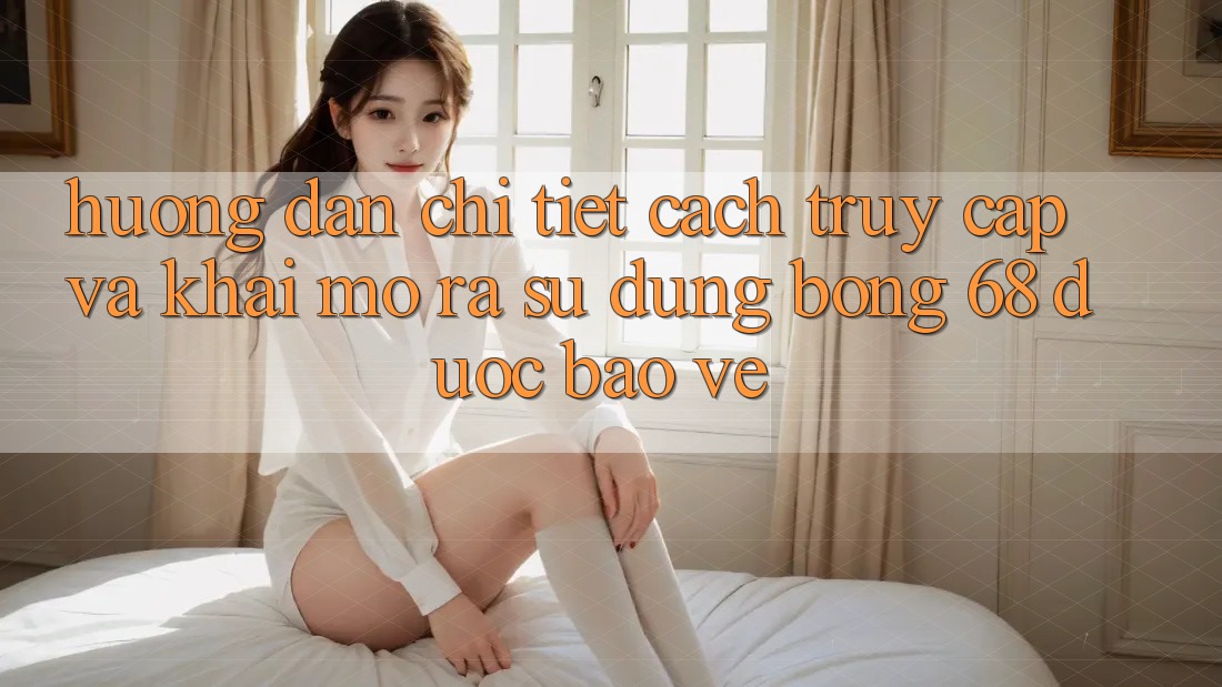 Hướng Dẫn Chi Tiết Cách Truy Cập Và Khai mở ra Sử dụng bong 68 Được bảo vệ