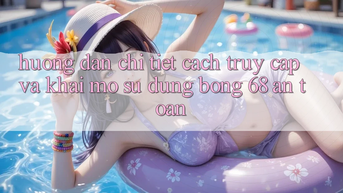 Hướng Dẫn Chi Tiết Cách Truy Cập Và Khai mở Sử dụng bong 68 An Toàn
