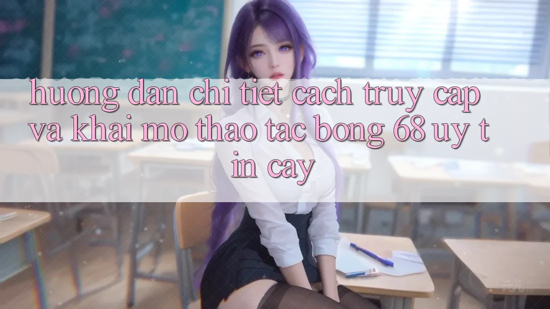 Hướng Dẫn Chi Tiết Cách Truy Cập Và Khai mở Thao tác bong 68 Uy tín cậy