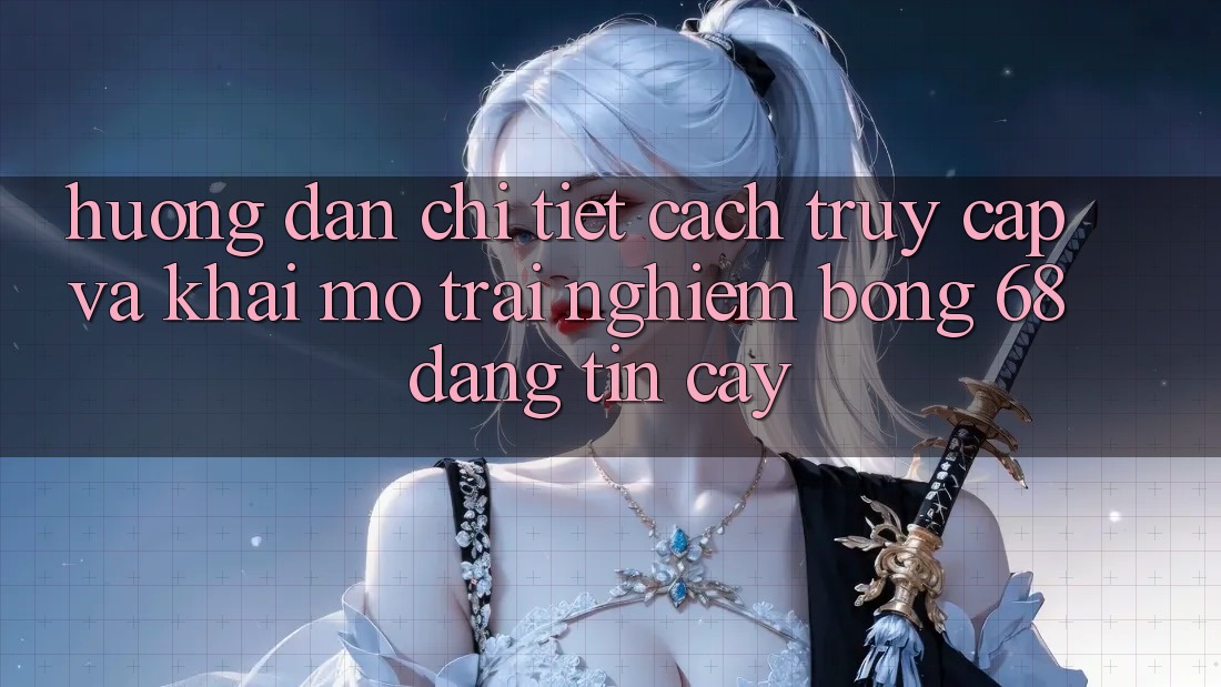 Hướng Dẫn Chi Tiết Cách Truy Cập Và Khai mở Trải Nghiệm bong 68 Đáng tin cậy