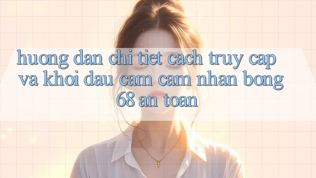 Hướng Dẫn Chi Tiết Cách Truy Cập Và Khởi đầu Cảm cảm nhận bong 68 An Toàn