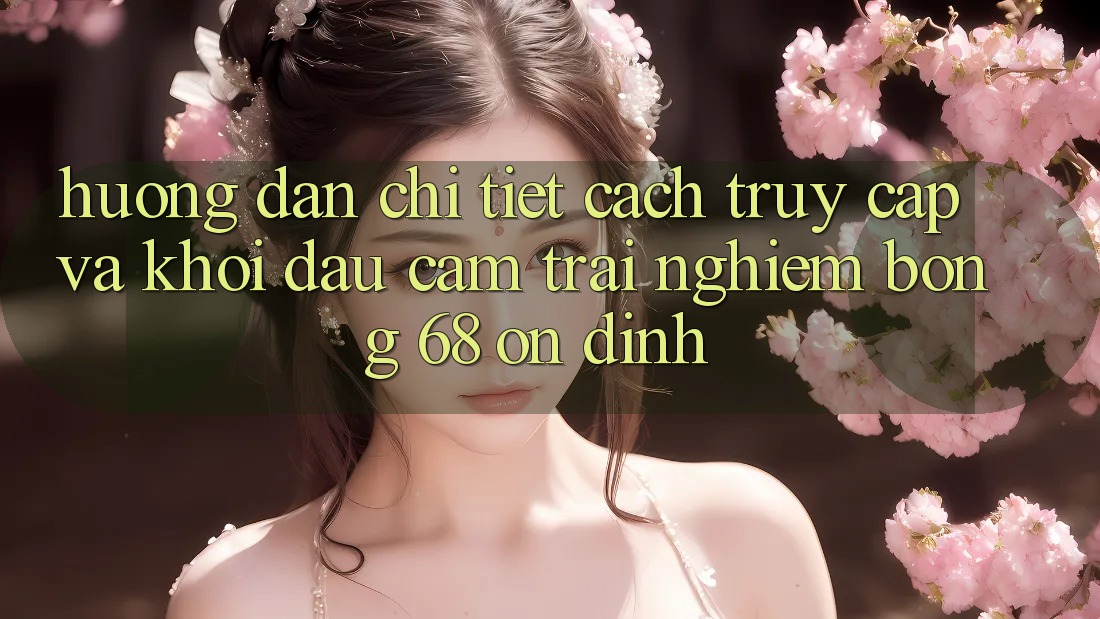 Hướng Dẫn Chi Tiết Cách Truy Cập Và Khởi đầu Cảm trải nghiệm bong 68 Ổn định