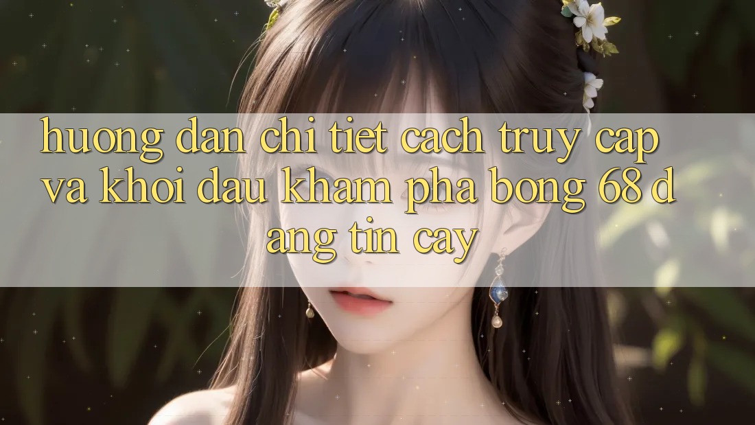 Hướng dẫn Chi Tiết Cách Truy Cập Và Khởi đầu Khám phá bong 68 Đáng tin cậy