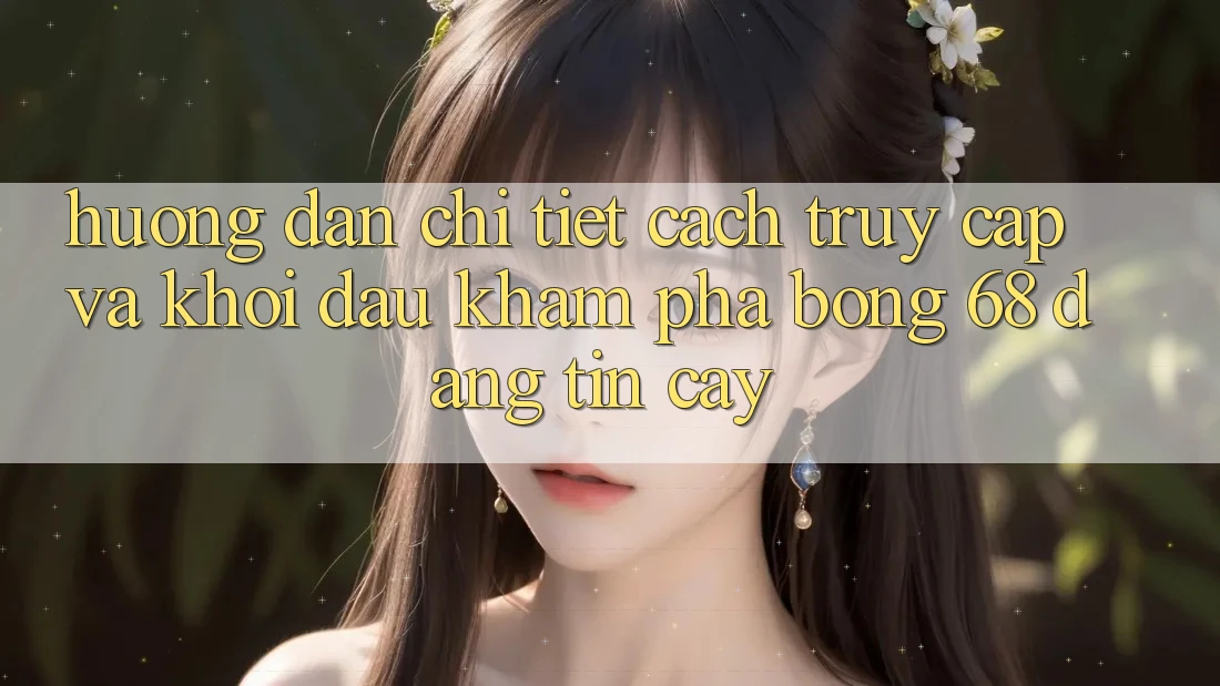 Hướng dẫn Chi Tiết Cách Truy Cập Và Khởi đầu Khám phá bong 68 Đáng tin cậy