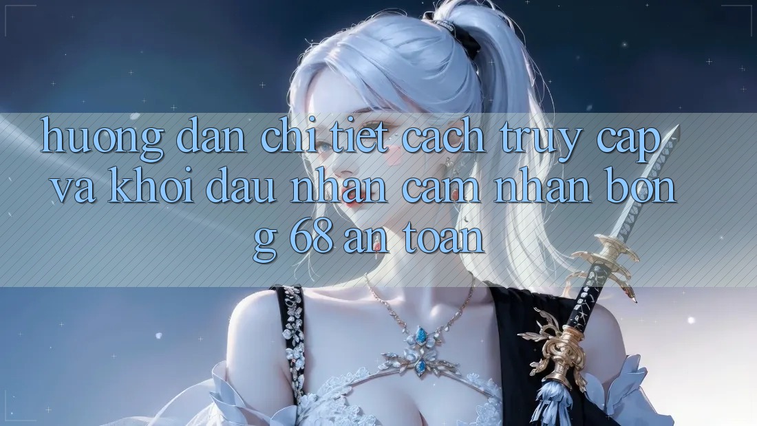 Hướng Dẫn Chi Tiết Cách Truy Cập Và Khởi đầu Nhận cảm nhận bong 68 An Toàn