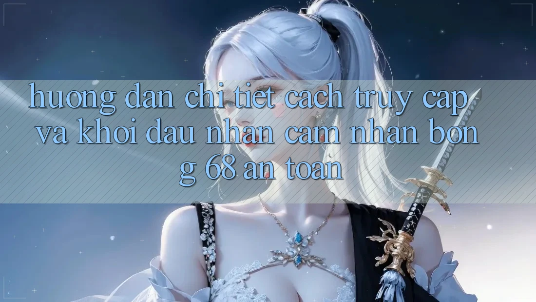 Hướng Dẫn Chi Tiết Cách Truy Cập Và Khởi đầu Nhận cảm nhận bong 68 An Toàn