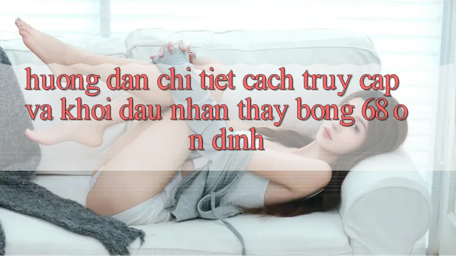 Hướng Dẫn Chi Tiết Cách Truy Cập Và Khởi đầu Nhận thấy bong 68 Ổn định