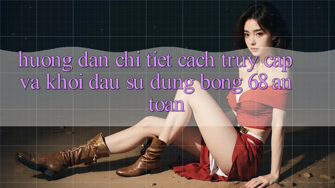Hướng Dẫn Chi Tiết Cách Truy Cập Và Khởi đầu Sử dụng bong 68 An Toàn