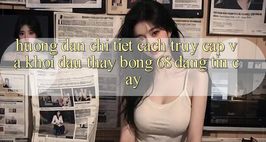 Hướng Dẫn Chi Tiết Cách Truy Cập Và Khởi đầu Thấy bong 68 Đáng tin cậy