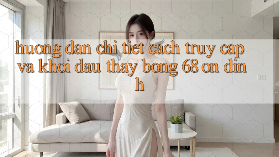 Hướng Dẫn Chi Tiết Cách Truy Cập Và Khởi đầu Thấy bong 68 Ổn định