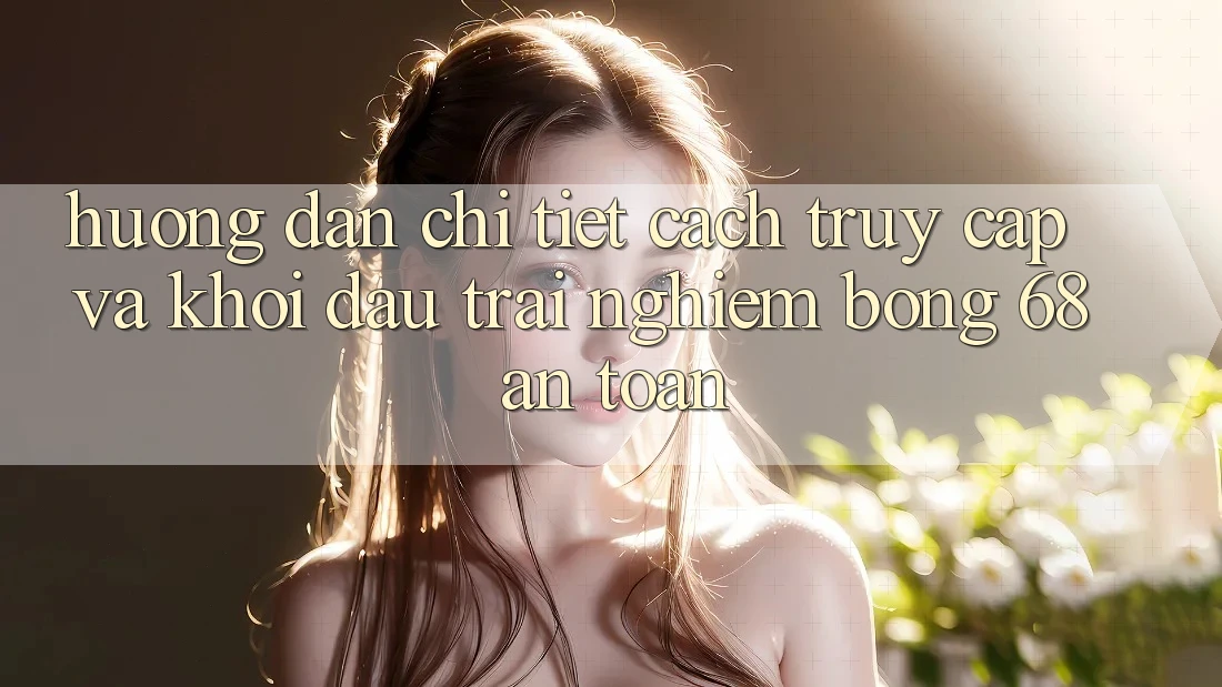 Hướng dẫn Chi Tiết Cách Truy Cập Và Khởi đầu Trải Nghiệm bong 68 An Toàn