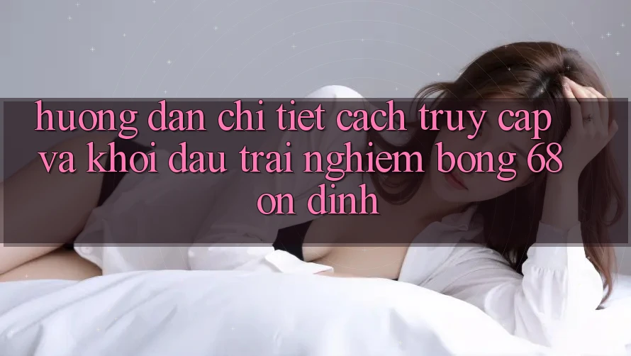 Hướng Dẫn Chi Tiết Cách Truy Cập Và Khởi đầu Trải Nghiệm bong 68 Ổn định