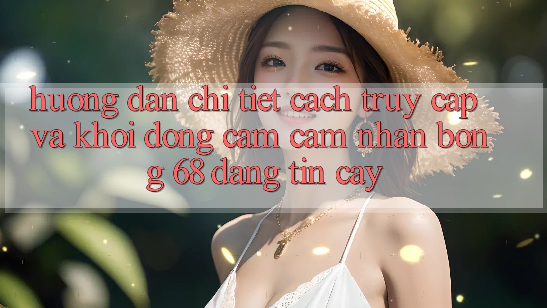 Hướng Dẫn Chi Tiết Cách Truy Cập Và Khởi động Cảm cảm nhận bong 68 Đáng tin cậy