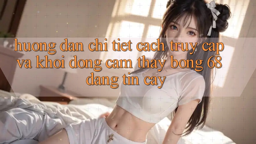 Hướng Dẫn Chi Tiết Cách Truy Cập Và Khởi động Cảm thấy bong 68 Đáng tin cậy