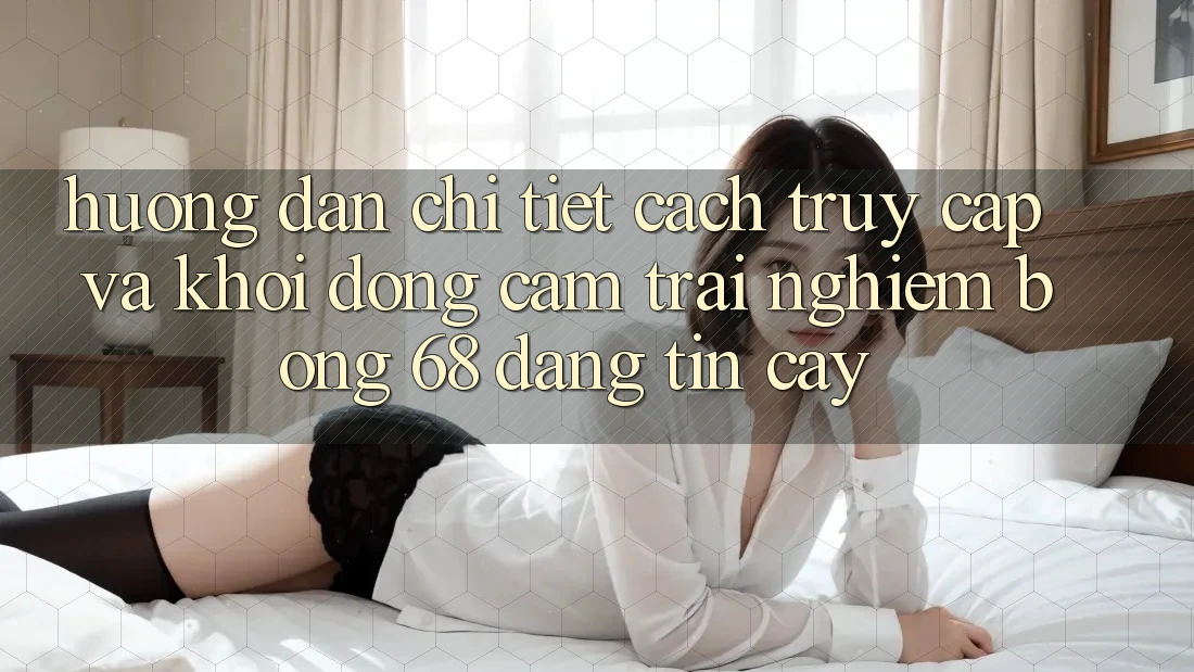 Hướng Dẫn Chi Tiết Cách Truy Cập Và Khởi động Cảm trải nghiệm bong 68 Đáng tin cậy