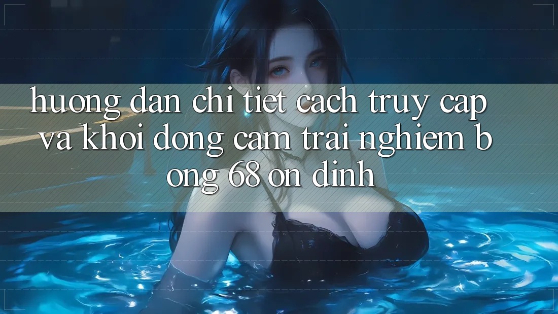 Hướng Dẫn Chi Tiết Cách Truy Cập Và Khởi động Cảm trải nghiệm bong 68 Ổn định